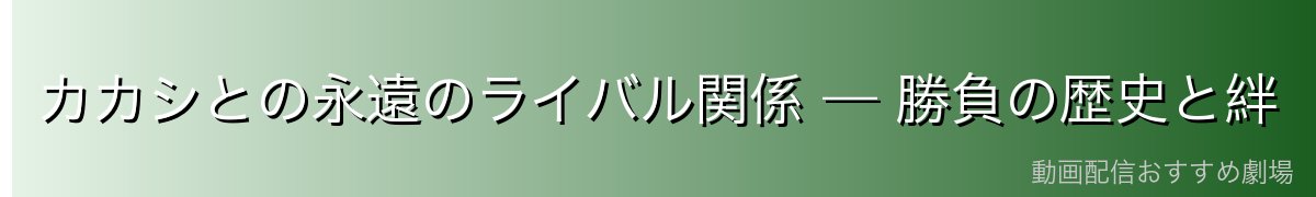 カカシとの永遠のライバル関係 — 勝負の歴史と絆