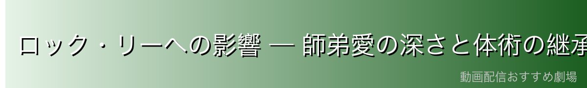 ロック・リーへの影響 — 師弟愛の深さと体術の継承