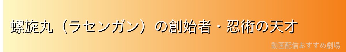 螺旋丸(ラセンガン)の創始者・忍術の天才