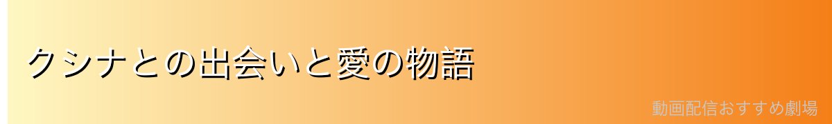 クシナとの出会いと愛の物語