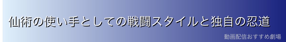 仙術の使い手としての戦闘スタイルと独自の忍道
