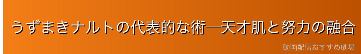 うずまきナルトの代表的な術—天才肌と努力の融合