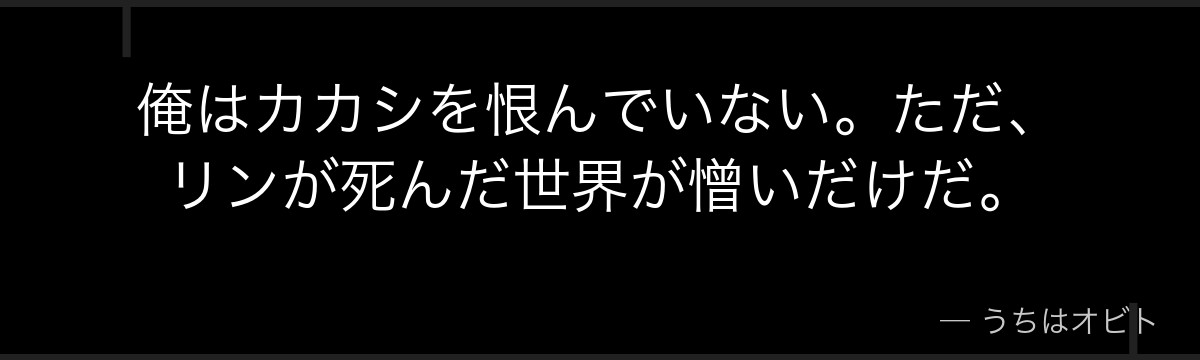 俺はカカシを恨んでいない。ただ、リンが死んだ世界が憎いだけだ。