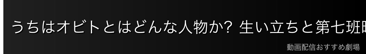 うちはオビトとはどんな人物か?生い立ちと第七班時代