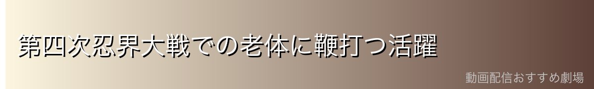 第四次忍界大戦での老体に鞭打つ活躍
