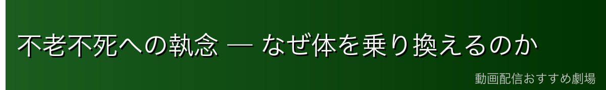 不老不死への執念 — なぜ体を乗り換えるのか