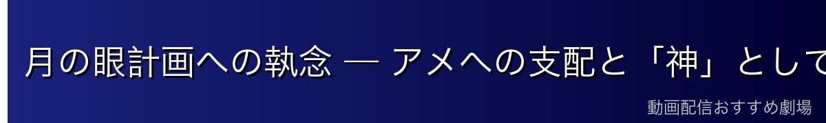 月の眼計画への執念 — アメへの支配と「神」としての統治