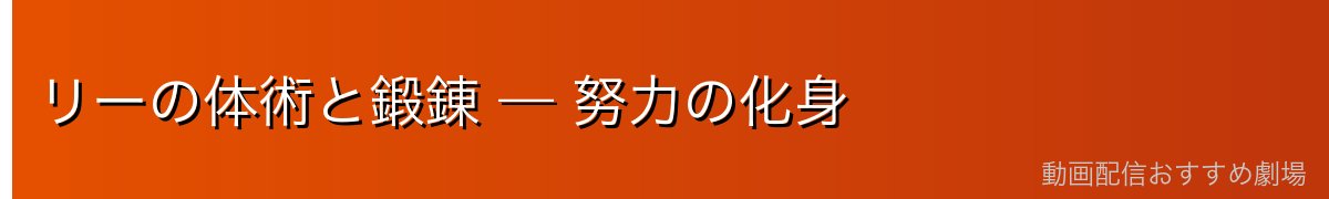 リーの体術と鍛錬 — 努力の化身