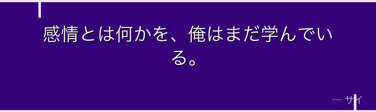 感情とは何かを、俺はまだ学んでいる。