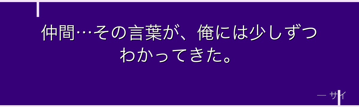 仲間…その言葉が、俺には少しずつわかってきた。