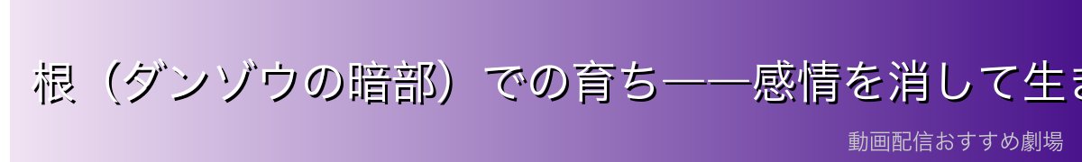 根（ダンゾウの暗部）での育ち――感情を消して生きた少年