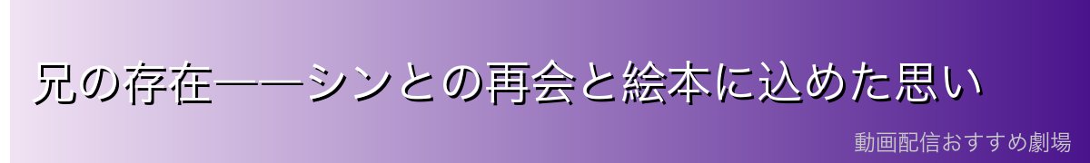 兄の存在――シンとの再会と絵本に込めた思い