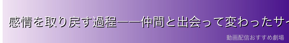 感情を取り戻す過程――仲間と出会って変わったサイ