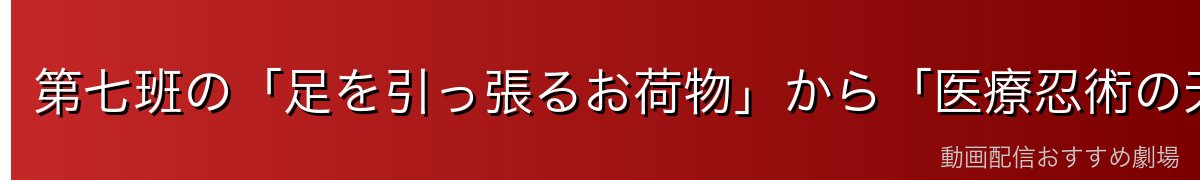 第七班の「足を引っ張るお荷物」から「医療忍術の天才」への成長