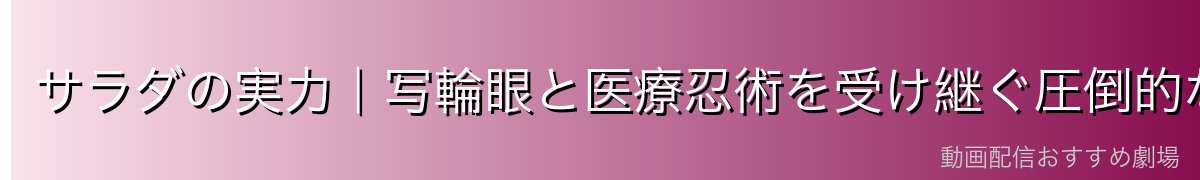 サラダの実力｜写輪眼と医療忍術を受け継ぐ圧倒的な才能
