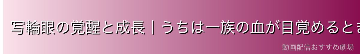 写輪眼の覚醒と成長｜うちは一族の血が目覚めるとき