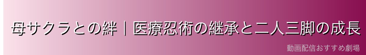 母サクラとの絆｜医療忍術の継承と二人三脚の成長