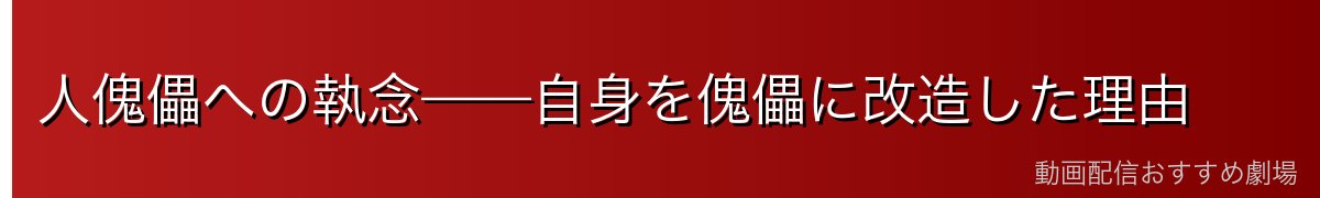 人傀儡への執念——自身を傀儡に改造した理由