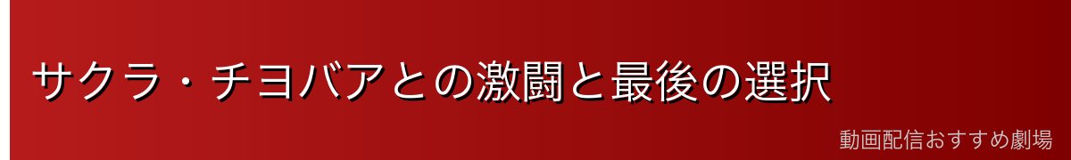 サクラ・チヨバアとの激闘と最後の選択