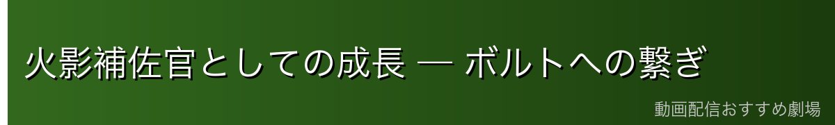 火影補佐官としての成長 — ボルトへの繋ぎ