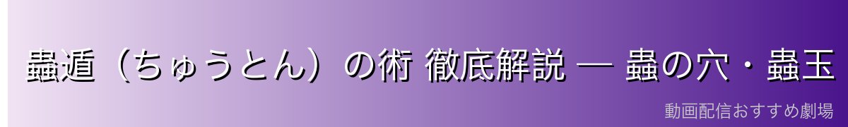 蟲遁（ちゅうとん）の術 徹底解説 — 蟲の穴・蟲玉・秘伝の術