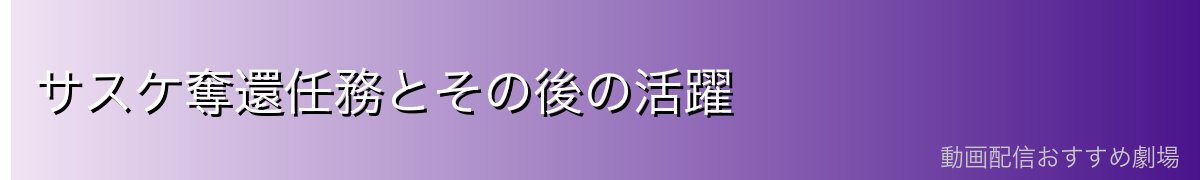 サスケ奪還任務とその後の活躍