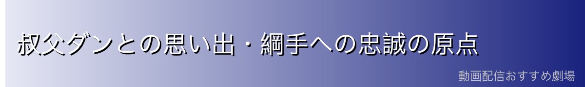 叔父ダンとの思い出・綱手への忠誠の原点