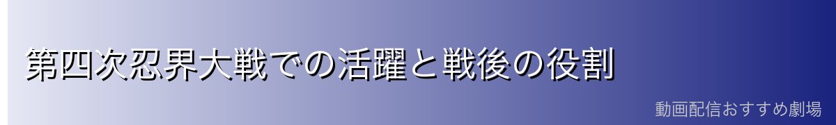 第四次忍界大戦での活躍と戦後の役割