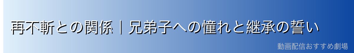 再不斬との関係｜兄弟子への憧れと継承の誓い