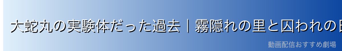 大蛇丸の実験体だった過去｜霧隠れの里と囚われの日々