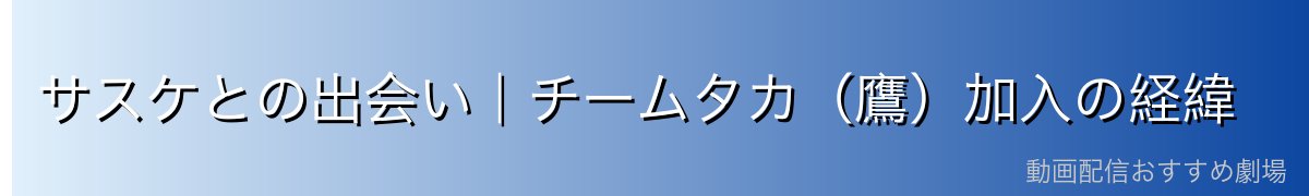 サスケとの出会い｜チームタカ（鷹）加入の経緯