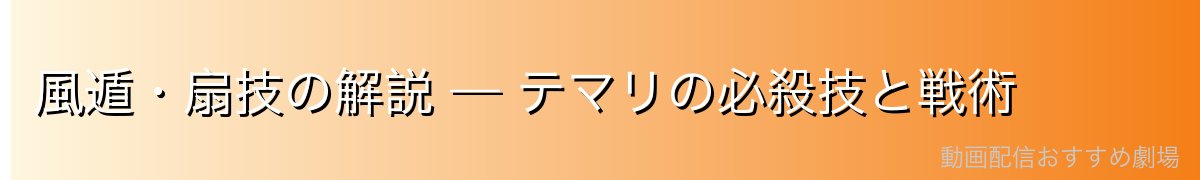風遁・扇技の解説 — テマリの必殺技と戦術