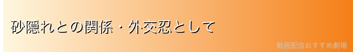 砂隠れとの関係・外交忍として