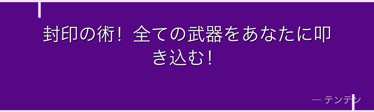 封印の術！全ての武器をあなたに叩き込む！
