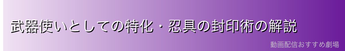 武器使いとしての特化・忍具の封印術の解説