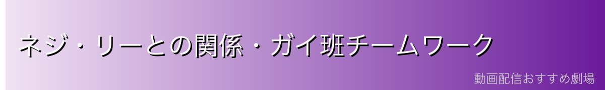 ネジ・リーとの関係・ガイ班チームワーク