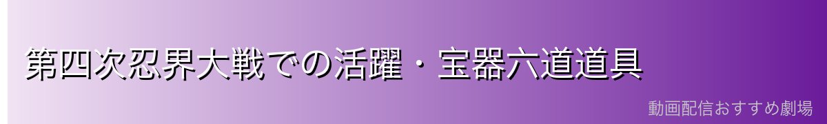 第四次忍界大戦での活躍・宝器六道道具