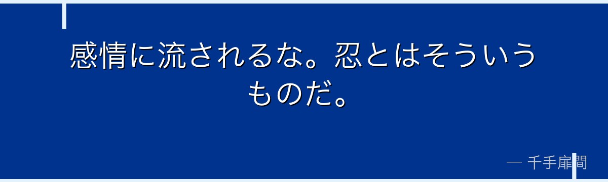 感情に流されるな。忍とはそういうものだ。