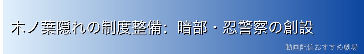 木ノ葉隠れの制度整備:暗部・忍警察の創設