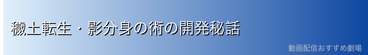 穢土転生・影分身の術の開発秘話