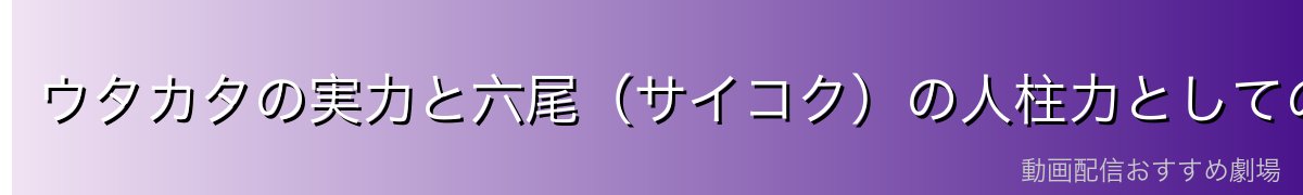 ウタカタの実力と六尾（サイコク）の人柱力としての能力