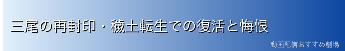 三尾の再封印・穢土転生での復活と悔恨