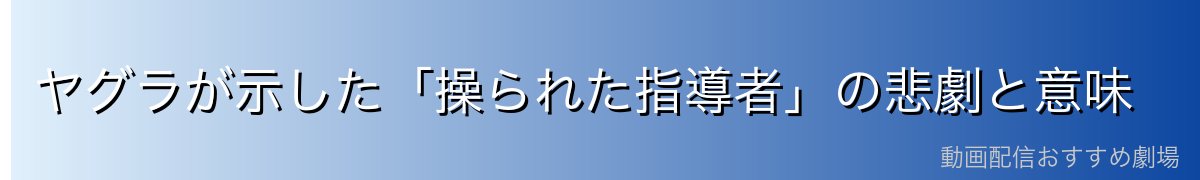 ヤグラが示した「操られた指導者」の悲劇と意味