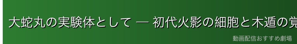 大蛇丸の実験体として — 初代火影の細胞と木遁の覚醒