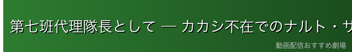 第七班代理隊長として — カカシ不在でのナルト・サスケ管理