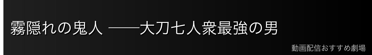 霧隠れの鬼人 ——大刀七人衆最強の男