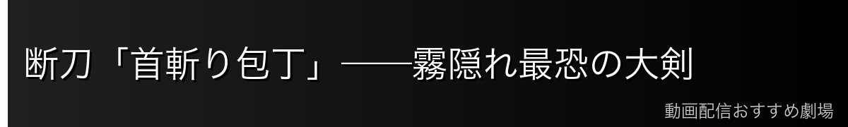 断刀「首斬り包丁」——霧隠れ最恐の大剣