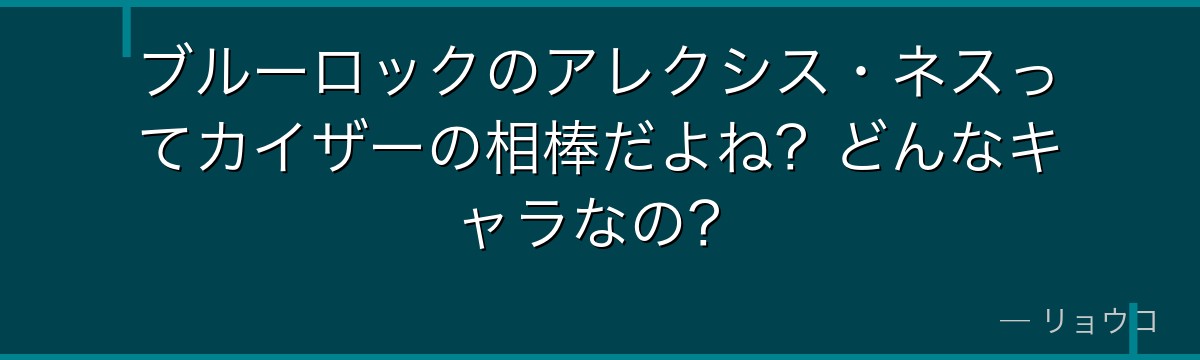 ブルーロックのアレクシス・ネスってカイザーの相棒だよね?どんなキャラなの?