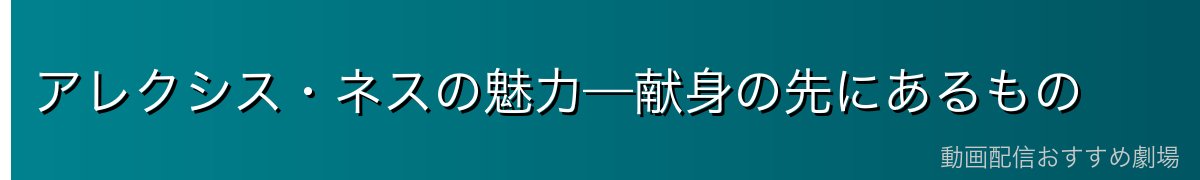 アレクシス・ネスの魅力—献身の先にあるもの