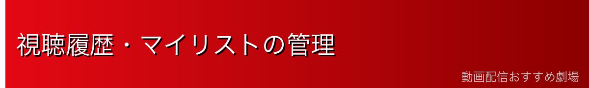 視聴履歴・マイリストの管理